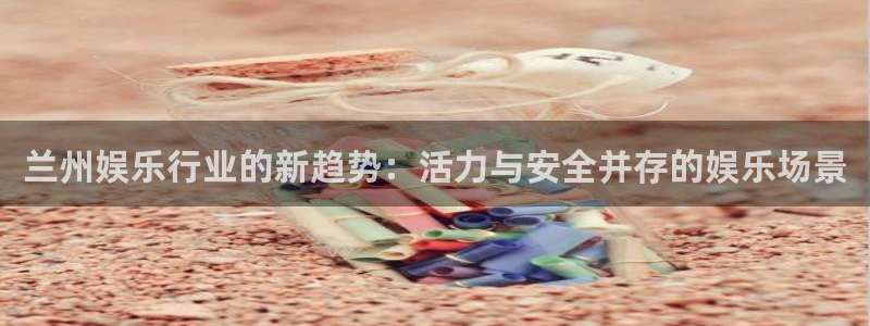 众腾娱乐：兰州娱乐行业的新趋势：活力与安全并存的娱乐场景