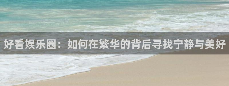 众腾娱乐：好看娱乐圈：如何在繁华的背后寻找宁静与美好
