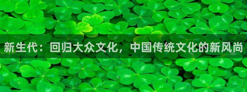 众腾娱乐：新生代：回归大众文化，中国传统文化的新风尚