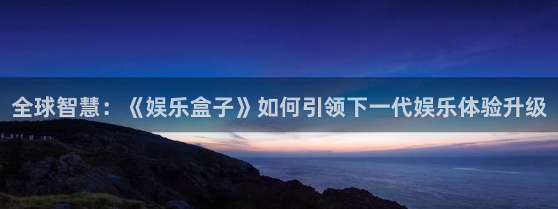 众腾娱乐：全球智慧：《娱乐盒子》如何引领下一代娱乐体验升级