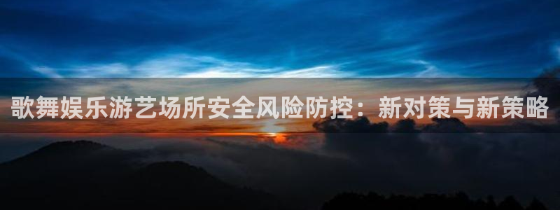 众腾娱乐：歌舞娱乐游艺场所安全风险防控：新对策与新策略